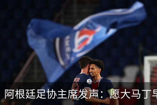 阿根廷足协主席发声：愿大马丁早日康复，期待他强势回归